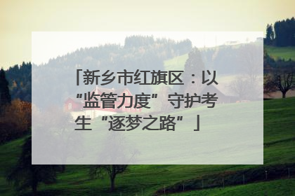 新乡市红旗区：以“监管力度”守护考生“逐梦之路”